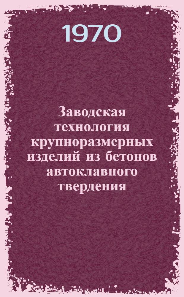 Заводская технология крупноразмерных изделий из бетонов автоклавного твердения : Материалы всесоюз. совещания "Совершенствование производства стеновых панелей из ячеистого и плотного бетонов автоклавного твердения на основе комплексной вибротехнологии". Ноябрь, 1970 г