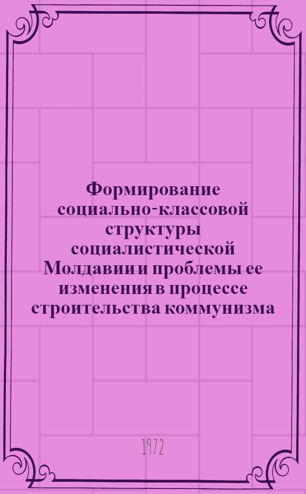Формирование социально-классовой структуры социалистической Молдавии и проблемы ее изменения в процессе строительства коммунизма : Автореф. дис. на соиск. учен. степени д-ра филос. наук : (621)