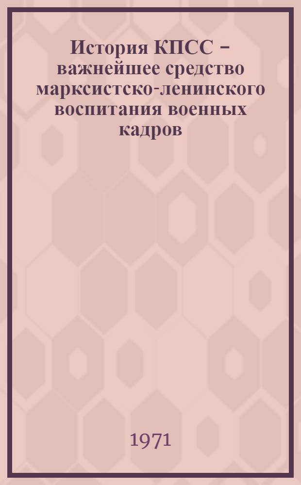 История КПСС - важнейшее средство марксистско-ленинского воспитания военных кадров : Учеб. пособие