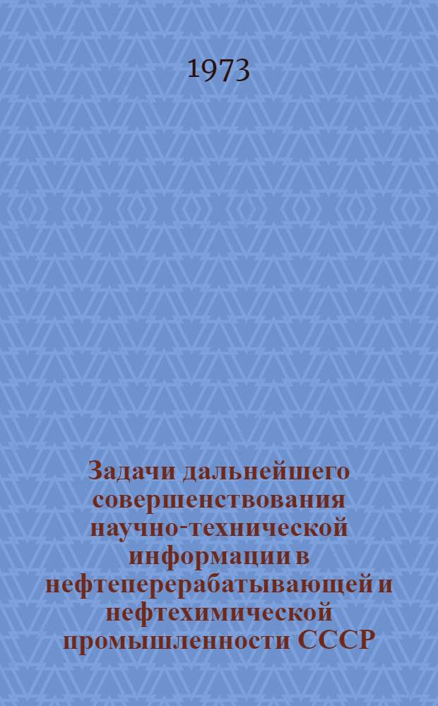 Задачи дальнейшего совершенствования научно-технической информации в нефтеперерабатывающей и нефтехимической промышленности СССР : Материалы всесоюз. отраслевого семинара-совещания. (Москва, 4-6 окт. 1972 г.)