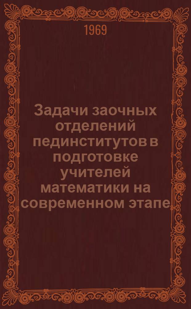 Задачи заочных отделений пединститутов в подготовке учителей математики на современном этапе : Тезисы докладов и сообщений Совещания зав. кафедрами математики пед. ин-тов Центр. зоны и головных пед. ин-тов. (18-20 февр. 1969 г.)