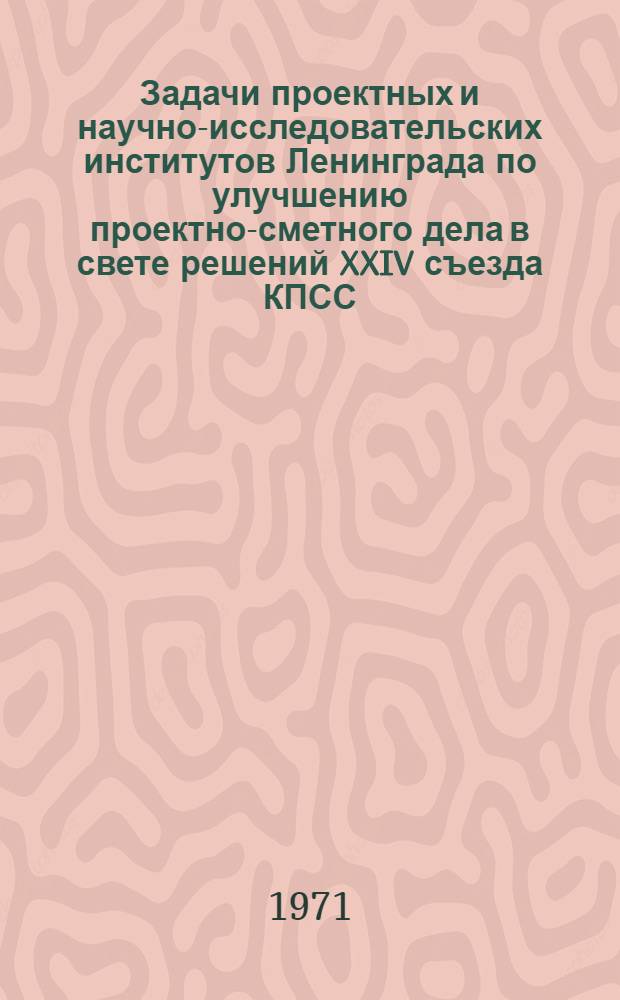 Задачи проектных и научно-исследовательских институтов Ленинграда по улучшению проектно-сметного дела в свете решений XXIV съезда КПСС : Тезисы докл. к Семинару руководителей и секретарей парт. организаций проектных и науч.-исслед. ин-тов Ленинграда. 21 окт. 1971 г