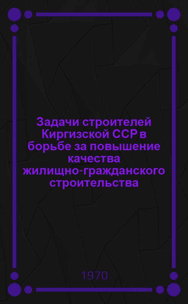 Задачи строителей Киргизской ССР в борьбе за повышение качества жилищно-гражданского строительства : Тезисы докладов науч.-техн. конференции