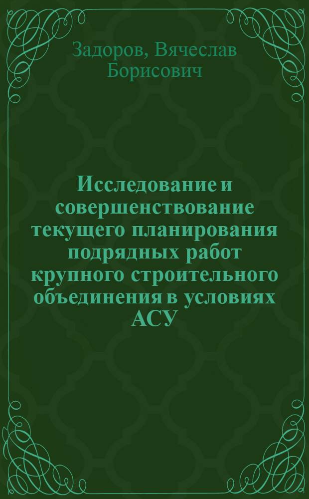 Исследование и совершенствование текущего планирования подрядных работ крупного строительного объединения в условиях АСУ : (На примере Главкиевгорстроя) : Автореф. дис. на соиск. учен. степени канд. техн. наук : (08.00.05)