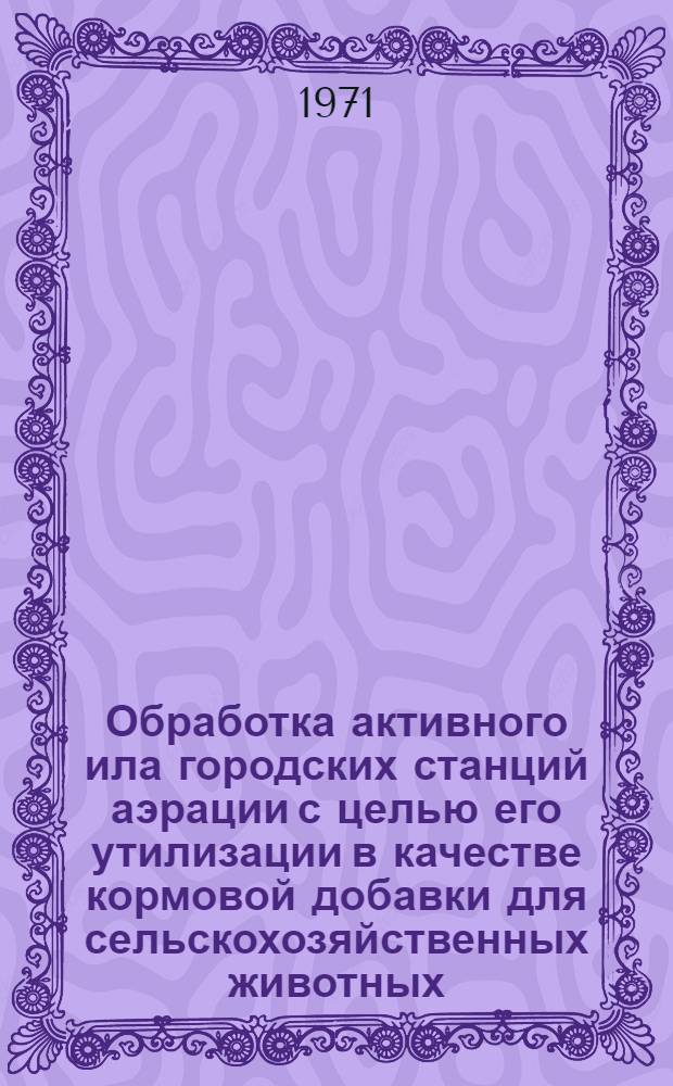 Обработка активного ила городских станций аэрации с целью его утилизации в качестве кормовой добавки для сельскохозяйственных животных : Автореф. дис. на соискание учен. степени канд. техн. наук : (483)