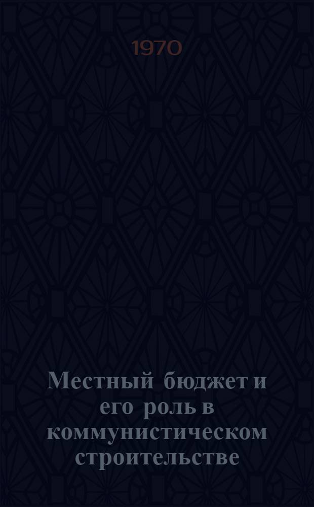 Местный бюджет и его роль в коммунистическом строительстве : Автореф. дис. на соискание учен. степени канд. экон. наук : (590)