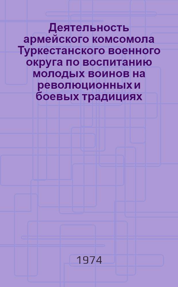 Деятельность армейского комсомола Туркестанского военного округа по воспитанию молодых воинов на революционных и боевых традициях (1961-1966 гг.) : Автореф. дис. на соиск. учен. степени канд. ист. наук : (07.00.01)
