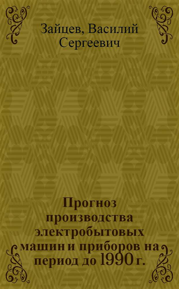 Прогноз производства электробытовых машин и приборов на период до 1990 г. : (По номенклатуре машин и приборов, закрепленных за Минлегпищемашем как головным министерством) : Обзор