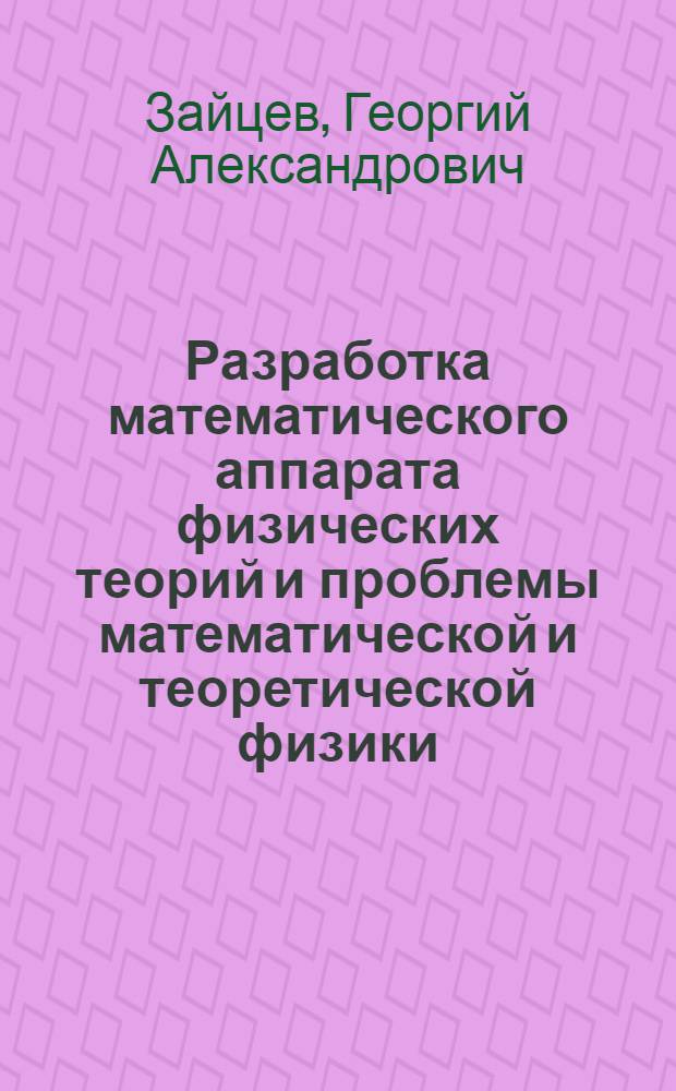 Разработка математического аппарата физических теорий и проблемы математической и теоретической физики : Доклад о совокупности опубл. работ, представл. на соискание учен. степени д-ра физ.-мат. наук : (041)