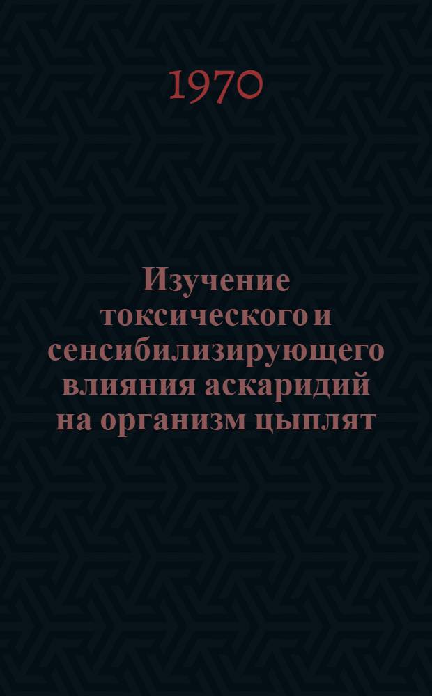 Изучение токсического и сенсибилизирующего влияния аскаридий на организм цыплят : (Эксперим. исследования) : Автореф. дис. на соискание учен. степени канд. вет. наук : (03.107)