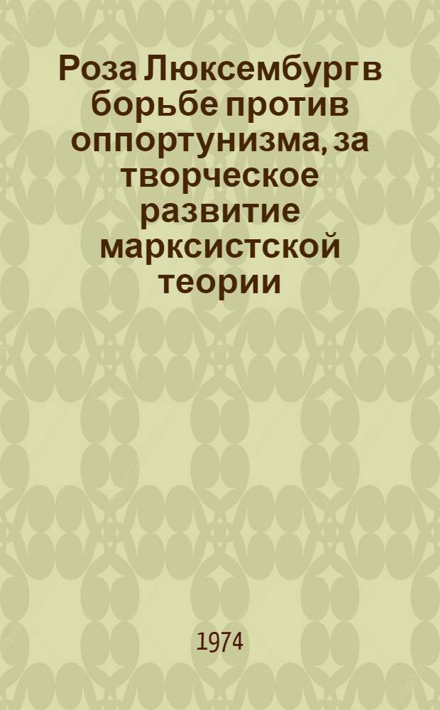 Роза Люксембург в борьбе против оппортунизма, за творческое развитие марксистской теории (1898-1919 гг.) : Автореф. дис. на соиск. учен. степени д-ра ист. наук : (07.00.03)