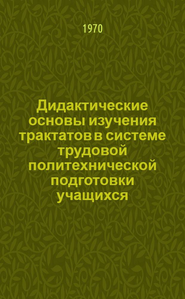 Дидактические основы изучения трактатов в системе трудовой политехнической подготовки учащихся : Автореф. дис. на соискание учен. степени канд. пед. наук : (730)