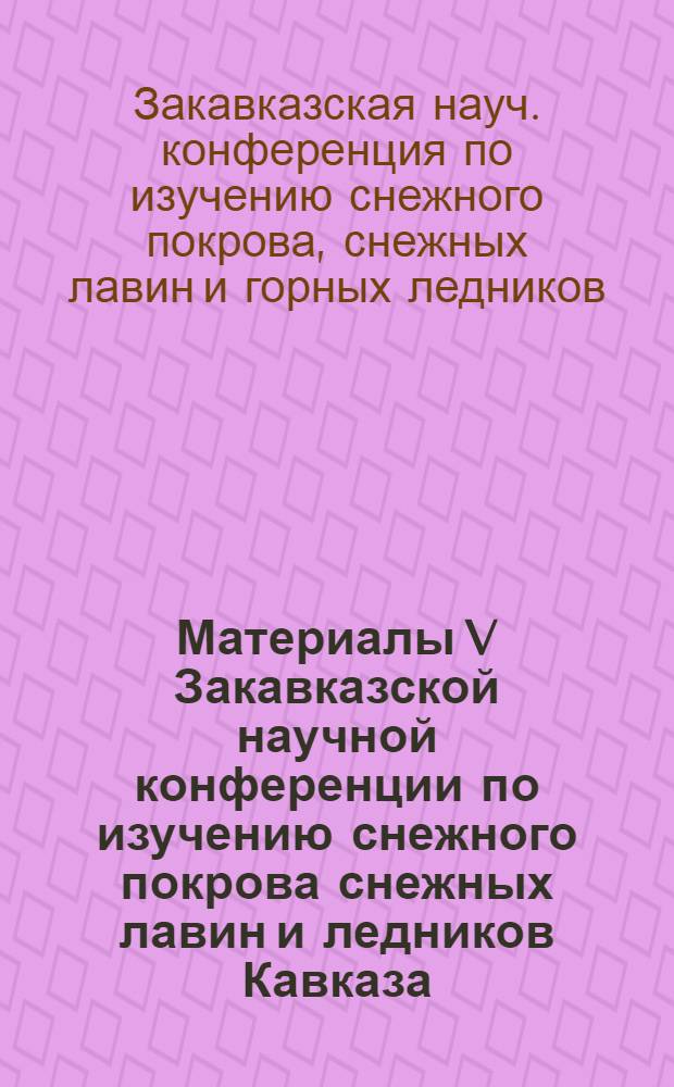 Материалы V Закавказской научной конференции по изучению снежного покрова снежных лавин и ледников Кавказа. [Баку. 27-31 марта 1972 г.]
