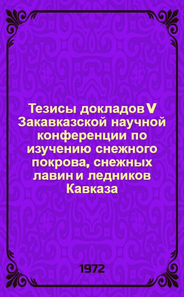 Тезисы докладов V Закавказской научной конференции по изучению снежного покрова, снежных лавин и ледников Кавказа. г. Баку. 27-31/III 1972
