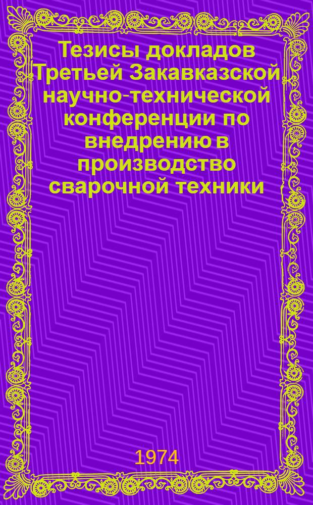 Тезисы докладов Третьей Закавказской научно-технической конференции по внедрению в производство сварочной техники. (20-22 декабря 1974 г.)