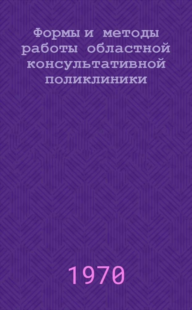 Формы и методы работы областной консультативной поликлиники : (Метод. письмо)