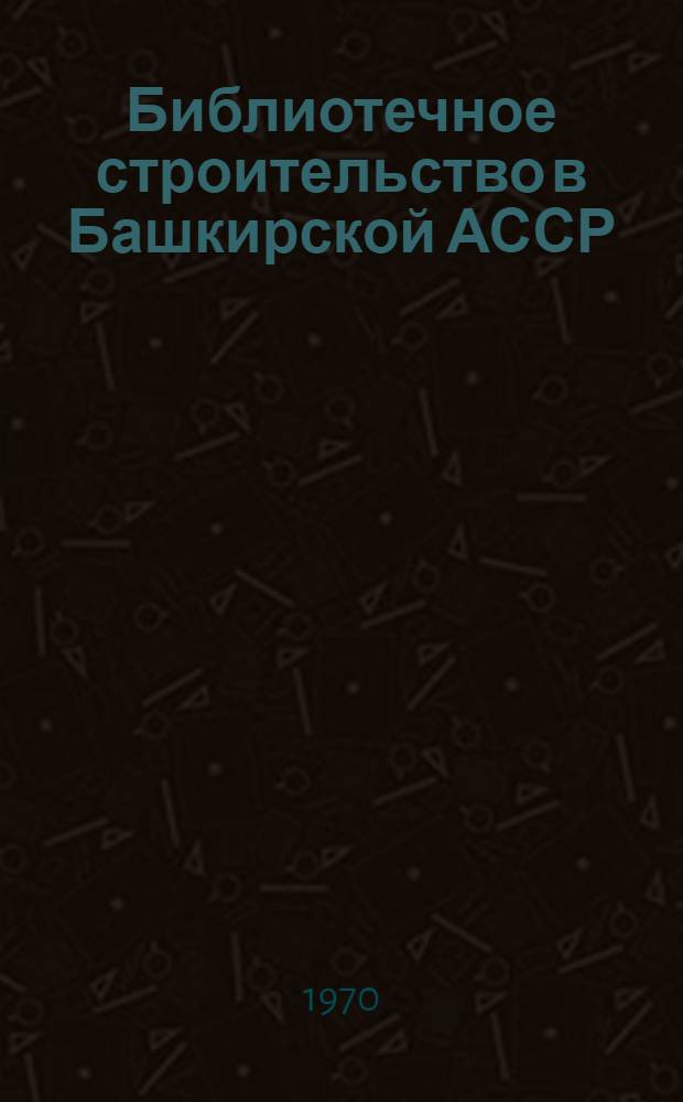 Библиотечное строительство в Башкирской АССР : История, соврем. состояние и перспективы развития : Автореф. дис. на соискание учен. степени канд. пед. наук
