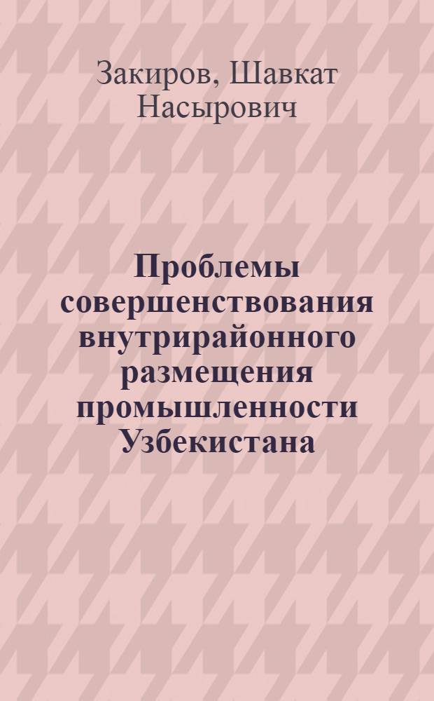 Проблемы совершенствования внутрирайонного размещения промышленности Узбекистана : Автореф. дис. на соиск. учен. степени д-ра экон. наук : (00.04)