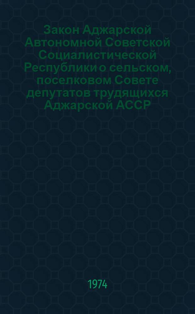Закон Аджарской Автономной Советской Социалистической Республики о сельском, поселковом Совете депутатов трудящихся Аджарской АССР : (Принято четвертой сессией Верховного Совета Аджар. АССР. Внесены изм. и доп. шестой сессией Верховного Совета Аджар. АССР)