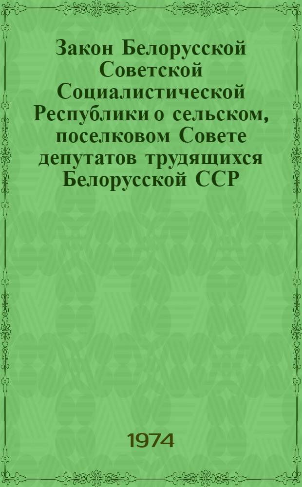 Закон Белорусской Советской Социалистической Республики о сельском, поселковом Совете депутатов трудящихся Белорусской ССР : Принят на четвертой сессии Верховного Совета БССР седьмого созыва 19 июня 1968 г. : Изм. и доп. внес. Указом Президиума Верховного Совета БССР от 7 дек. 1973 г.
