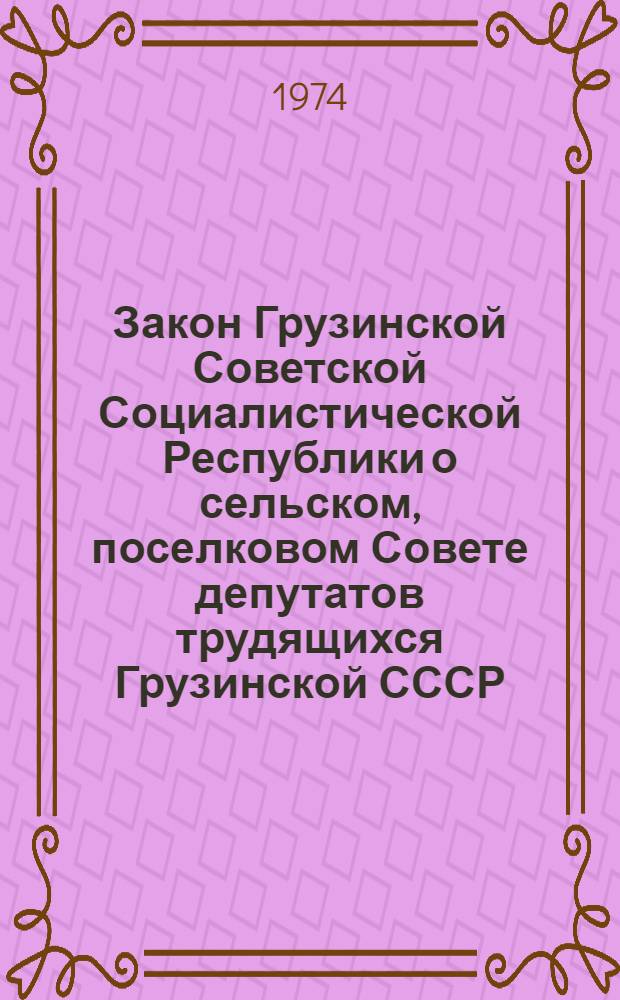 Закон Грузинской Советской Социалистической Республики о сельском, поселковом Совете депутатов трудящихся Грузинской СССР : С изм. и доп., внес. Указом Президиума Верховного Совета Грузинской ССР от 29 ноября 1973 г