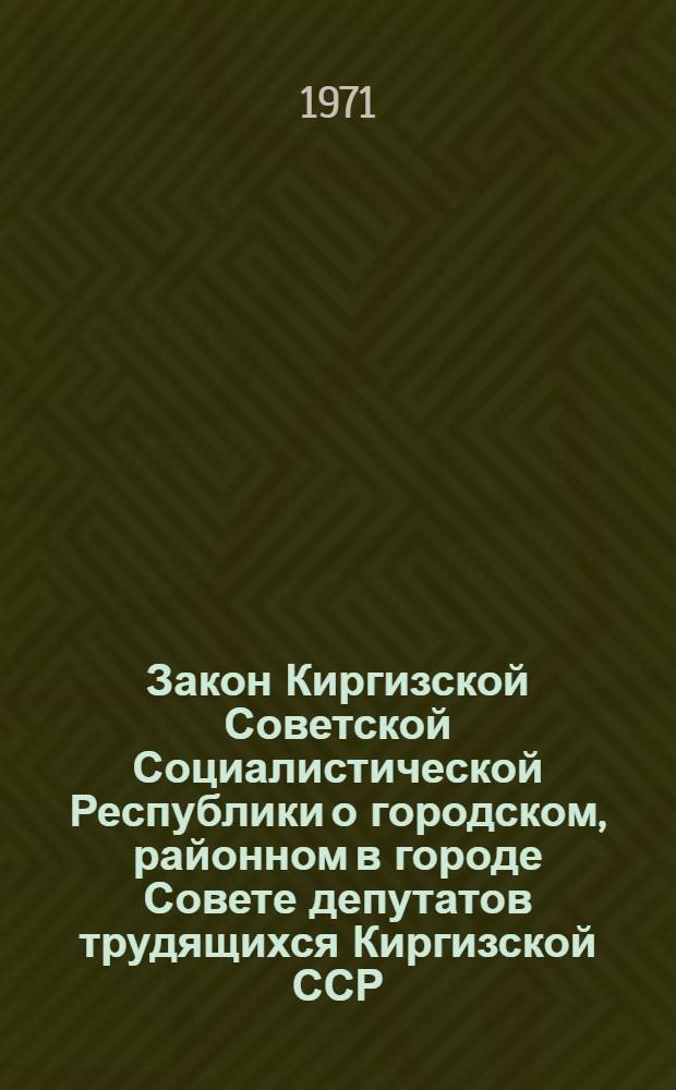Закон Киргизской Советской Социалистической Республики о городском, районном в городе Совете депутатов трудящихся Киргизской ССР