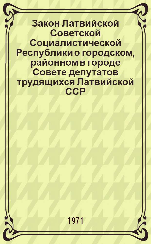 Закон Латвийской Советской Социалистической Республики о городском, районном в городе Совете депутатов трудящихся Латвийской ССР : Проект