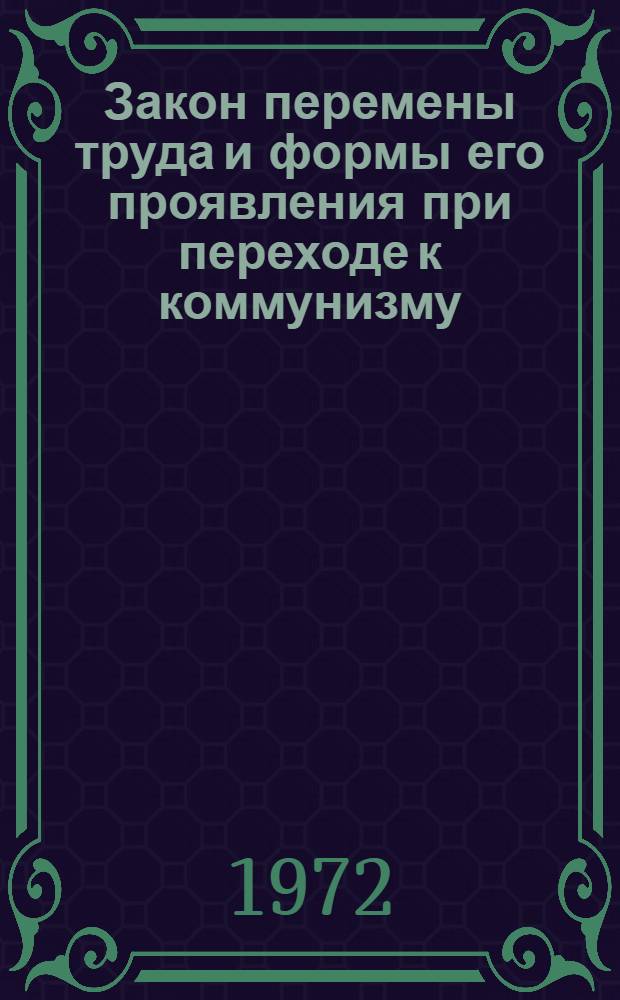 Закон перемены труда и формы его проявления при переходе к коммунизму : Список книг и статей на рус. яз. за 1962-1972 гг