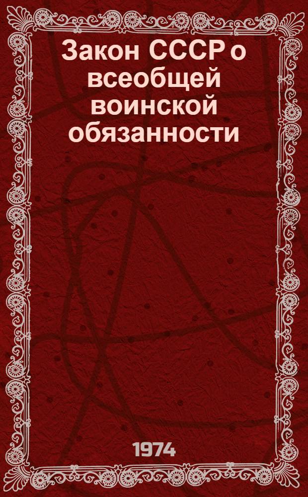 Закон СССР о всеобщей воинской обязанности : Принят Третьей сессией Верховного Совета СССР седьмого созыва 12 окт. 1967 г. : С изм. и доп., принятыми Указами Президиума Верховного Совета СССР от 18 ноября 1971 г., 10 мая 1973 г., 11 июля 1973 г. и 1 ноября 1974 г