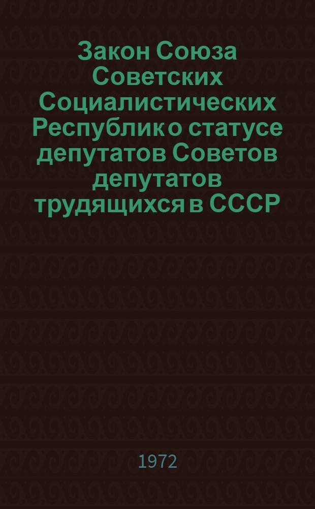Закон Союза Советских Социалистических Республик о статусе депутатов Советов депутатов трудящихся в СССР : Принят на четвертой сессии Верховного Совета СССР восьмого созыва 20 сент. 1972 г