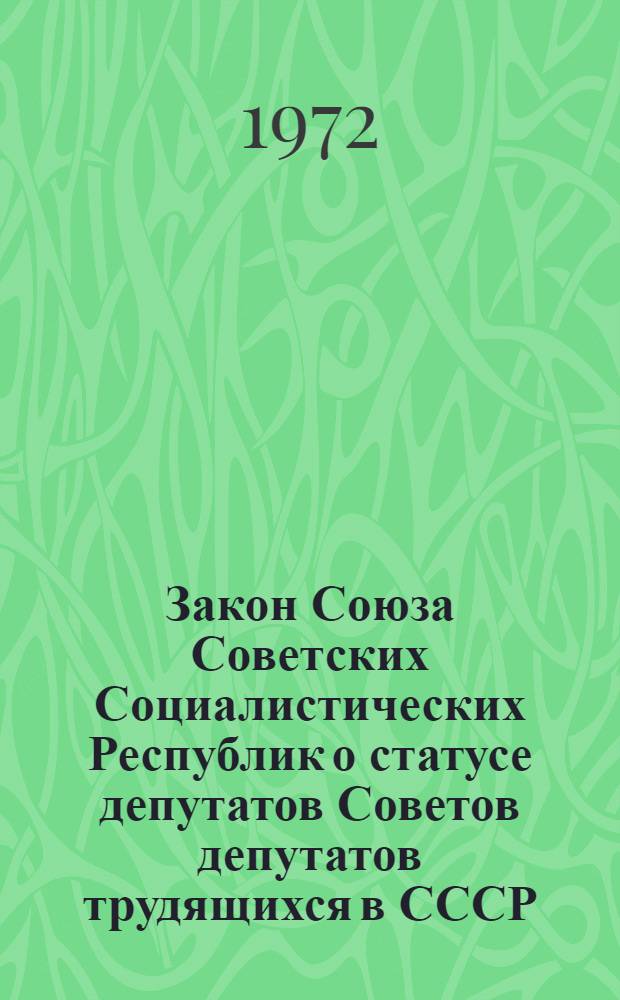 Закон Союза Советских Социалистических Республик о статусе депутатов Советов депутатов трудящихся в СССР : Принят на четвертой сессии Верховного Совета СССР восьмого созыва 20 сент. 1972 г