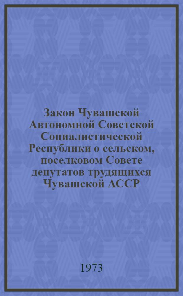 Закон Чувашской Автономной Советской Социалистической Республики о сельском, поселковом Совете депутатов трудящихся Чувашской АССР : С изм. и доп., принятыми на пятой сессии Верховного Совета Чуваш. АССР восьмого созыва