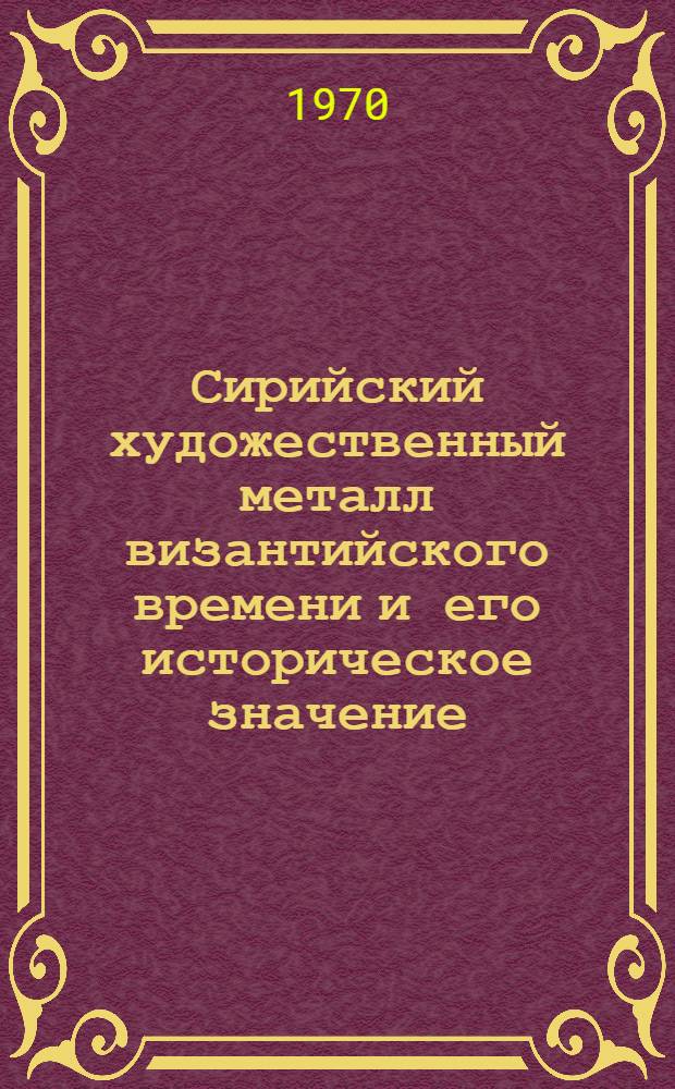 Сирийский художественный металл византийского времени и его историческое значение : (Вопрос о роли Сирии в прикладном искусстве Византии) : Автореф. дис. на соискание учен. степени канд. ист. наук : (07.573)