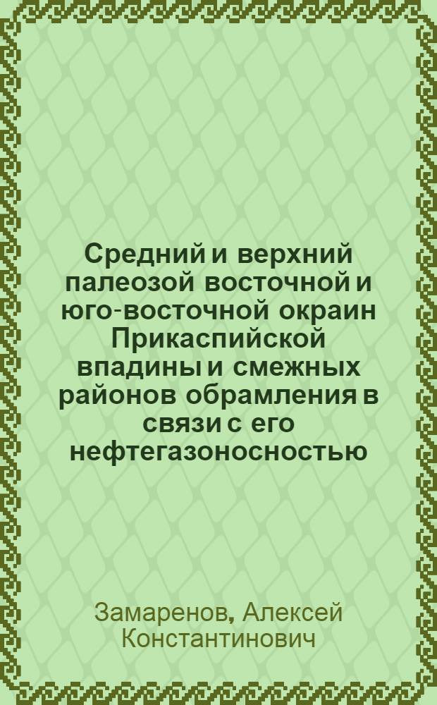 Средний и верхний палеозой восточной и юго-восточной окраин Прикаспийской впадины и смежных районов обрамления в связи с его нефтегазоносностью : Автореф. дис. на соискание учен. степени д-ра геол.-минерал. наук : (04.136)