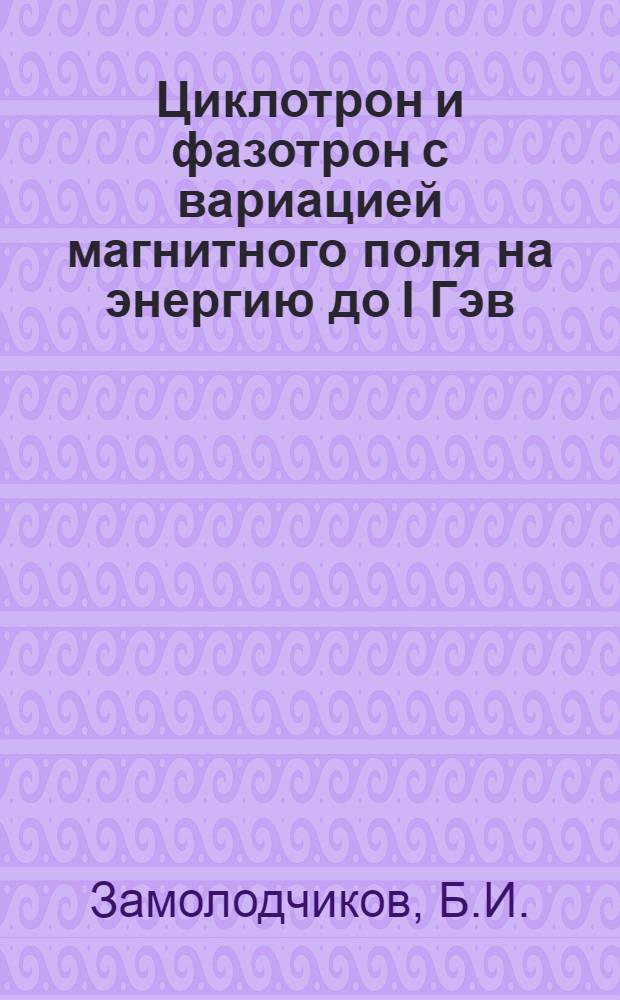 Циклотрон и фазотрон с вариацией магнитного поля на энергию до I Гэв : Автореф. дис. на соискание учен. степени д-ра техн. наук : (280)