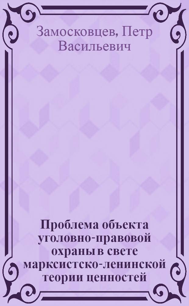 Проблема объекта уголовно-правовой охраны в свете марксистско-ленинской теории ценностей : Автореф. дис. на соиск. учен. степени канд. юрид. наук : (12.00.08)
