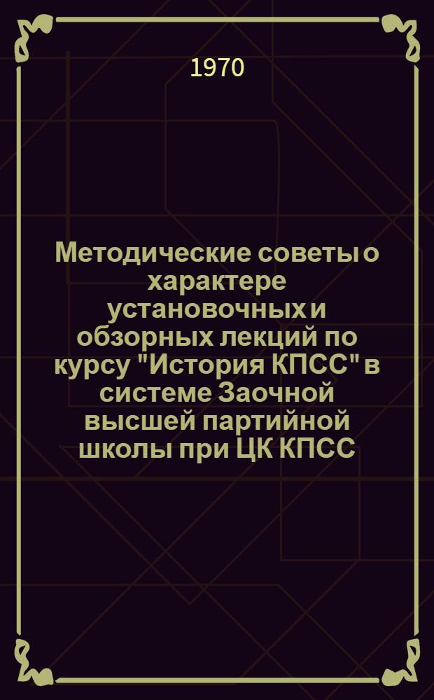 Методические советы о характере установочных и обзорных лекций по курсу "История КПСС" в системе Заочной высшей партийной школы при ЦК КПСС