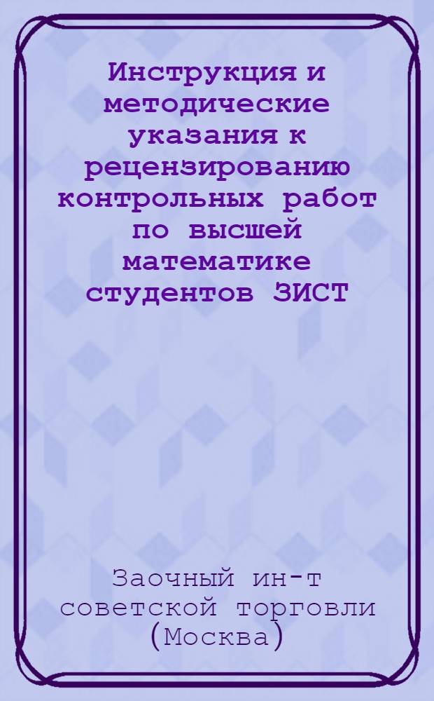 Инструкция и методические указания к рецензированию контрольных работ по высшей математике студентов ЗИСТ : Утв. 19/III 1955