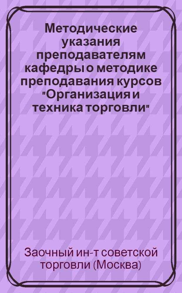 Методические указания преподавателям кафедры о методике преподавания курсов "Организация и техника торговли", "Организация торговли" и "Торговые и холодильные машины и аппараты", "Оборудование предприятий общественного питания", "Организация предприятий общественного питания" и тематические планы на 1973-1974 учебный год