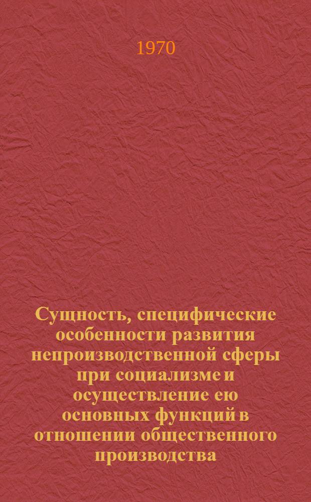 Сущность, специфические особенности развития непроизводственной сферы при социализме и осуществление ею основных функций в отношении общественного производства : Автореф. дис. на соискание учен. степени д-ра экон. наук : (08.590)