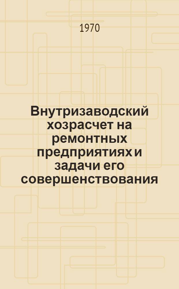 Внутризаводский хозрасчет на ремонтных предприятиях и задачи его совершенствования : (На примере ремонтных предприятий Киргизии) : Автореф. дис. на соискание учен. степени канд. экон. наук : (594)