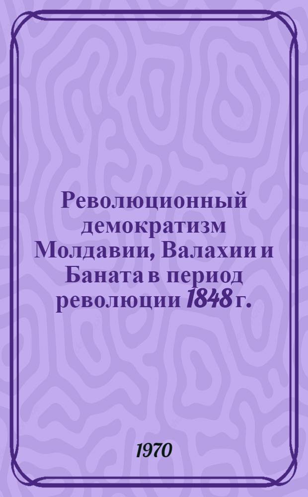 Революционный демократизм Молдавии, Валахии и Баната в период революции 1848 г. : Автореф. дис. на соискание учен. степени канд. философ. наук : (09.622)