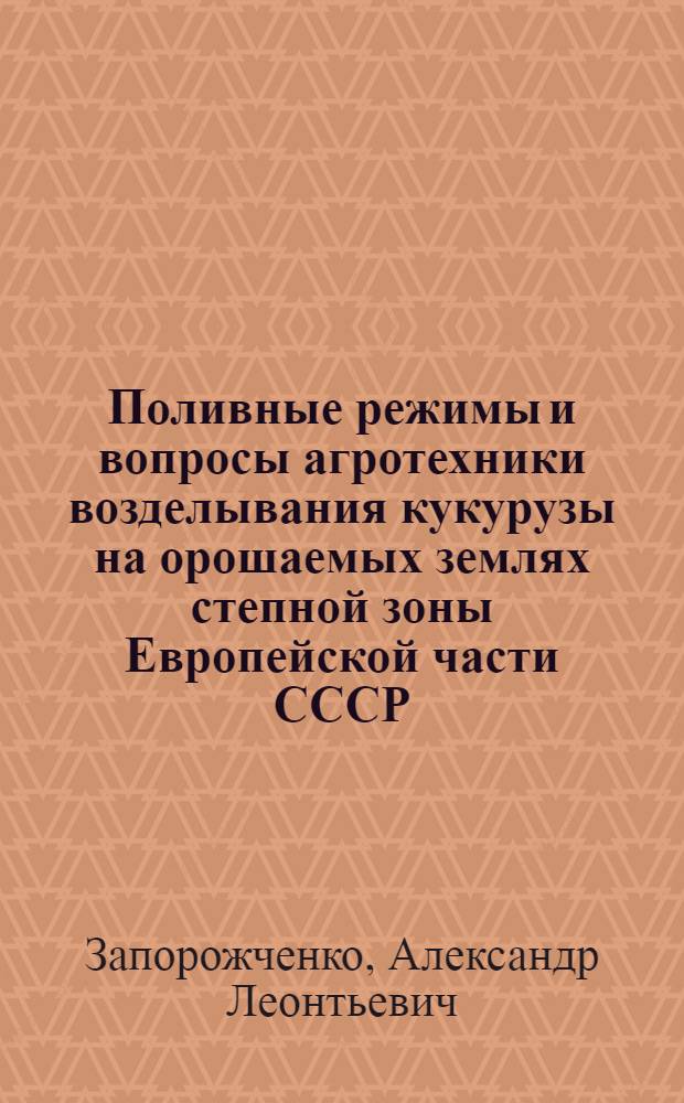 Поливные режимы и вопросы агротехники возделывания кукурузы на орошаемых землях степной зоны Европейской части СССР : Автореф. дис. на соиск. д-ра с.-х. наук