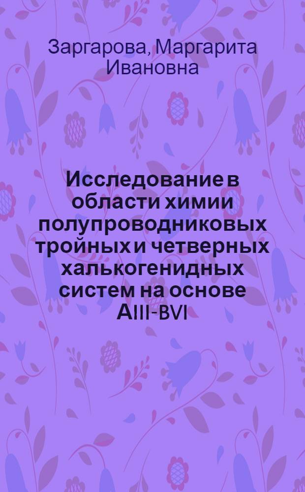 Исследование в области химии полупроводниковых тройных и четверных халькогенидных систем на основе АIII-BVI. : Автореф. дис. на соискание учен. степени д-ра хим. наук : (700)