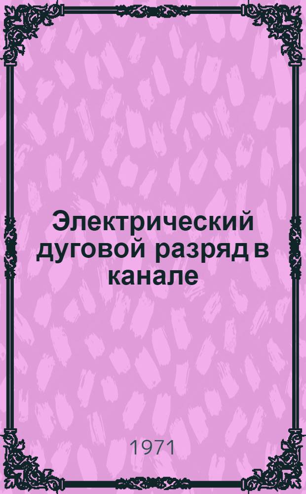 Электрический дуговой разряд в канале : Автореф. дис. на соискание учен. степени д-ра техн. наук : (282)
