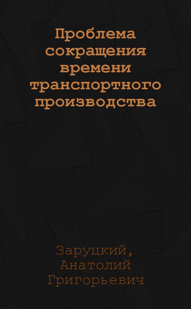 Проблема сокращения времени транспортного производства : Автореф. дис. на соиск. учен. степени канд. экон. наук : (08.00.05)