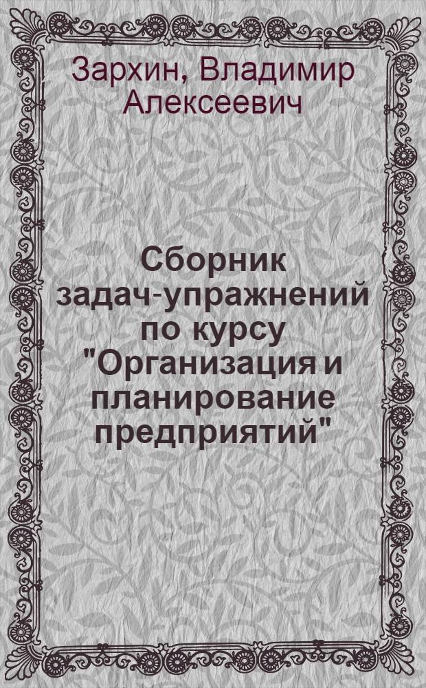 Сборник задач-упражнений по курсу "Организация и планирование предприятий" : Учеб. пособие для студентов специальности 1104