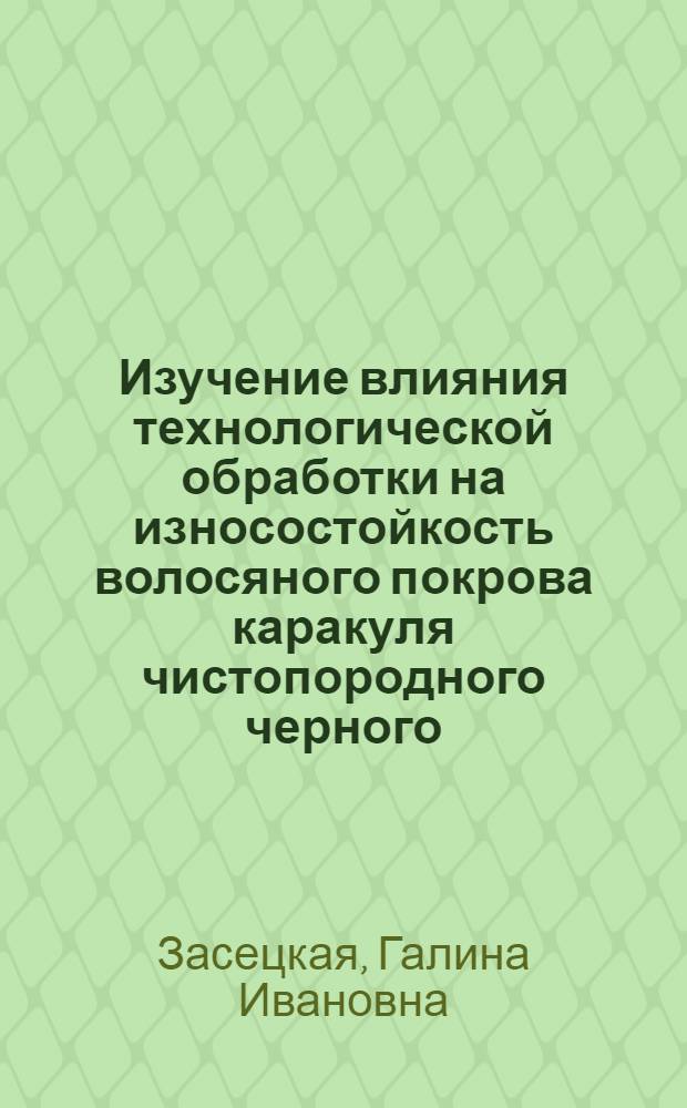 Изучение влияния технологической обработки на износостойкость волосяного покрова каракуля чистопородного черного : Автореф. дис. на соискание учен. степени канд. техн. наук : (396)