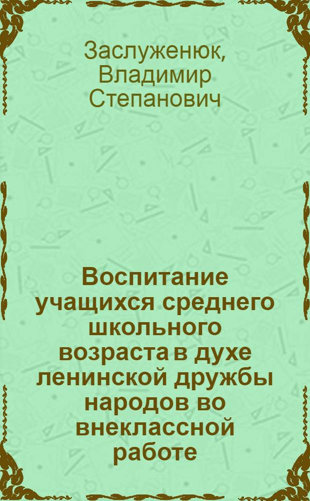 Воспитание учащихся среднего школьного возраста в духе ленинской дружбы народов во внеклассной работе : (На материалах школ УССР) : Автореф. дис. на соискание учен. степени канд. пед. наук : (730)