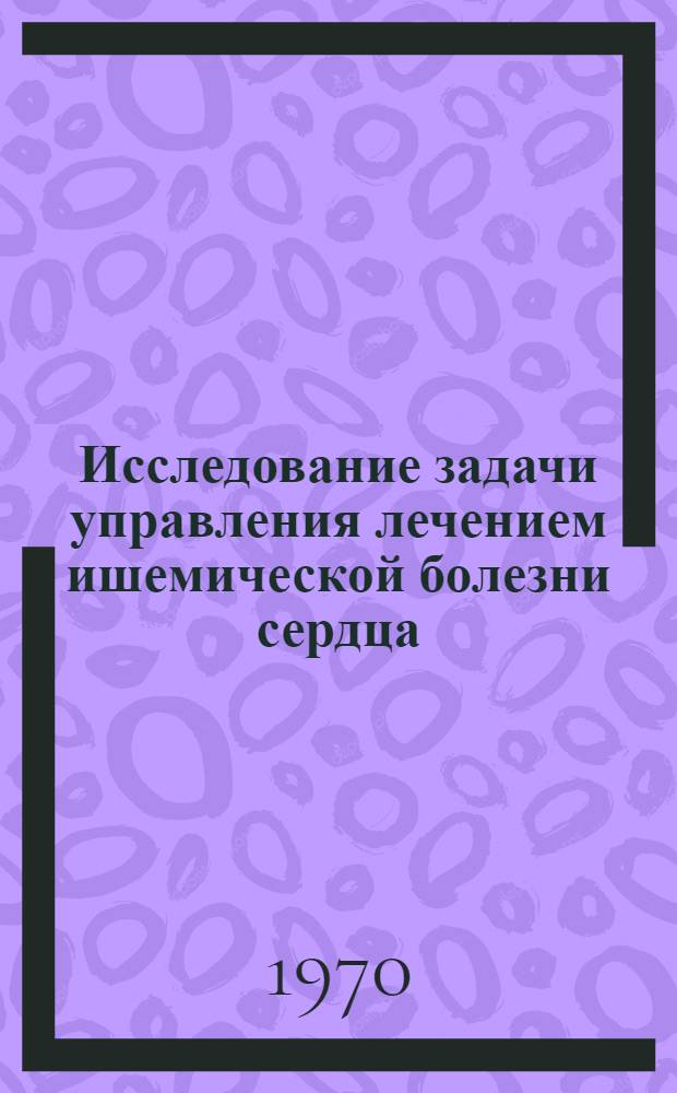 Исследование задачи управления лечением ишемической болезни сердца : Автореф. дис. на соискание учен. степени канд. техн. наук : (254)